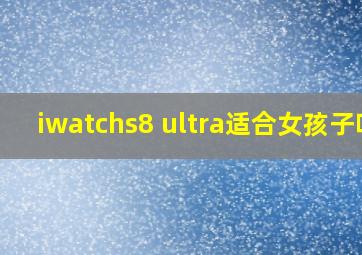 iwatchs8 ultra适合女孩子吗